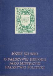 Okładka książki O fałszywej historii jako mistrzyni fałszywej polityki Józef Szujski