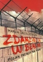 Okładka książki Zdarzyło się w Berlinie. Polak patrzy na mur Marek Orzechowski