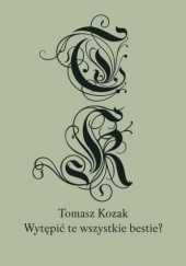 Okładka książki Wytępić te wszystkie bestie?: rozmowy i eseje Tomasz Kozak