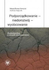 Okładka książki Podporządkowanie - niedorozwój - wyobcowanie. Postkolonializm a stosunki międzynarodowe Marcin Florian Gawrycki