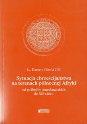 Okładka książki Sytuacja chrześcijaństwa na terenach północnej Afryki od podbojów muzułmańskich do XII wieku Dariusz Górski