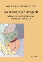 Okładka książki Na rozstajnych drogach. Mazowsze a Małopolska w latach 1138-1313 Agnieszka Teterycz-Puzio