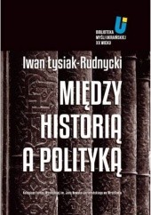 Okładka książki Między historią a polityką Iwan Łysiak-Rudnycki
