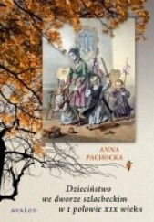 Okładka książki Dzieciństwo we dworze szlacheckim w I połowie XIX wieku Anna Pachocka