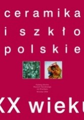 Okładka książki Ceramika i szkło polskie XX wieku Bogdan Górecki, Mariusz Hermansdorfer, Maria Jeżewska, Małgorzata Możdżyńska-Nawotka