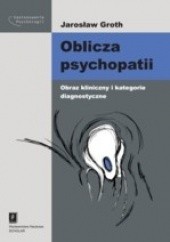 Okładka książki Oblicza psychopatii. Obraz kliniczny i kategorie diagnostyczne. Jarosław Groth