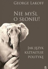 Okładka książki Nie myśl o słoniu! Jak język kształtuje politykę. Obowiązkowa lektura dla myślących postępowo George Lakoff
