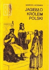 Okładka książki Jagiełło Królem Polski. Z dziejów Unii Polski i Litwy Marceli Kosman