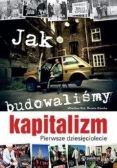 Okładka książki Jak budowaliśmy kapitalizm. Pierwsze dziesięciolecie