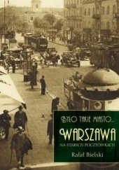 Było takie miasto... Warszawa na starych pocztówkach - Rafał Bielski