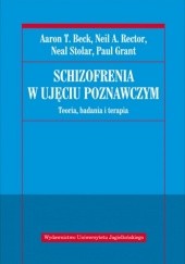Okładka książki Schizofrenia w ujęciu poznawczym. Teoria, badania i terapia Aaron T. Beck, Paul Grant, Neil Rector, Neal Stolar