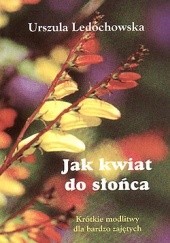 Okładka książki Jak kwiat do słońca. Krótkie modlitwy dla bardzo zajętych. św. Urszula Ledóchowska