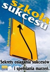 Okładka książki Szkoła sukcesu. Sekrety osiągania sukcesów i spełniania marzeń. Aleksander Łamek
