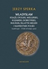Okładka książki Władysław książę opolski, wieluński, kujawski, dobrzyński, pan Rusi, palatyn Węgier i namiestnik Polski (1326/1330 – 8 lub 18 maja 1401) Jerzy Sperka