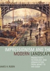 Okładka książki Impressionism and the Modern Landscape: Productivity, Technology, and Urbanization from Manet to Van Gogh James Henry Rubin