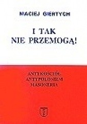 Okładka książki I tak nie przemogą! : antykościół, antypolonizm, masoneria Maciej Giertych