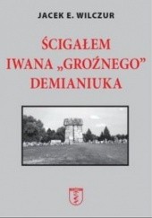 Okładka książki Ścigałem Iwana "Groźnego" Demianiuka Jacek E. Wilczur