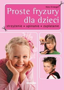 Okładka książki Proste fryzury dla dzieci Strzyżenie, upinanie, zaplatanie Ines Kroeger