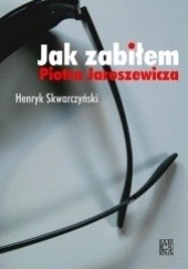 Okładka książki Jak zabiłem Piotra Jaroszewicza Henryk Skwarczyński