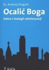 Okładka książki Ocalić Boga. Szkice z teologii sekularyzacji. Andrzej Draguła