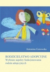 Okładka książki Rodzicielstwo adopcyjne. Wybrane aspekty funkcjonowania rodzin adopcyjnych Antonina Gutowska