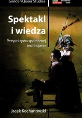 Okładka książki Spektakl i wiedza. Perspektywa społecznej teorii queer Jacek Kochanowski