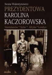 Okładka książki Prezydentowa Karolina Kaczorowska. Stanisławów-Sybir-Afryka-Londyn Iwona Walentynowicz