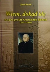 Okładka książki Wiem, dokąd idę. Ksiądz Franciszek Gębała (1932-2005) Jacek Kurek