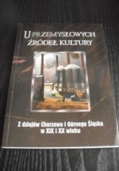 Okładka książki U przemysłowych źródeł kultury. Z dziejów Chorzowa i Górnego Śląska w XIX i XX wieku Jacek Kurek