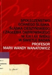 Społeczeństwo Górnego Śląska, Śląska Cieszyńskiego i Zagłębia Dąbrowskiego w XIX i XX wieku w świetle badań profesor Marii Wandy Wanatowicz