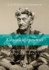 Okładka książki Ku wielkiej opowieści. O życiu i twórczości Kornela Filipowicza Jan Pieszczachowicz