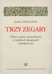 Okładka książki Trzy zegary. Obraz czasu i przestrzeni w polskich kazaniach barokowych Janusz Andrzej Drob