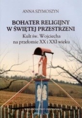 Okładka książki Bohater religijny w świętej przestrzeni. Kult św. Wojciecha na przełomie XX i XXI wieku Anna Szymoszyn