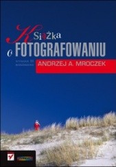 Okładka książki Książka o fotografowaniu. Wydanie III rozszerzone Andrzej A. Mroczek