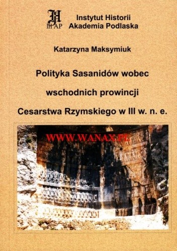 Okładka książki Polityka Sasanidów wobec wschodnich prowincji Cesarstwa Rzymskiego w III w. n.e. Katarzyna Maksymiuk