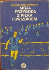 Okładka książki Moja przygoda z piłką i gwizdkiem Grzegorz Aleksandrowicz