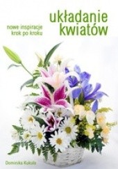 Okładka książki Układanie kwiatów. Nowe inspiracje krok po kroku Dominika Kukuła