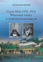 Okładka książki Cesarz Meiji (1852-1912). Wizerunek władcy w modernizowanej Japonii w setną rocznicę śmierci cesarza Ewa Pałasz-Rutkowska
