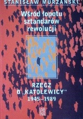 Wśród łopotu sztandarów rewolucji. Rzecz o "katolewicy". 1945-1989