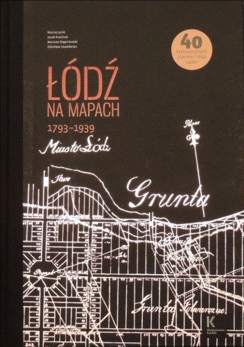 Okładka książki Łódź na mapach 1793-1939 Maciej Janik, Jacek Kusiński, Mariusz Stępniewski, Zdzisław Szambelan