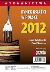Okładka książki Rynek ksiązki w Polsce 2012. Wydawnictwa Łukasz Gołębiewski, Paweł Waszczyk