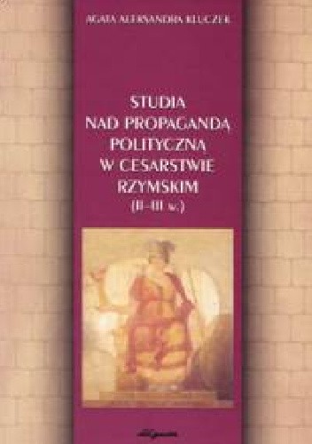 Okładka książki Studia nad propagandą polityczną w Cesarstwie Rzymskim II–III w Agata Aleksandra Kluczek