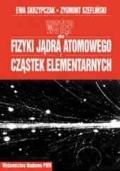 Okładka książki Wstęp do fizyki jądra atomowego i cząstek elementarnych Ewa Skrzypczak, Zygmunt Szefliński