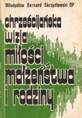 Okładka książki Chrześcijańska wizja miłości, małżeństwa i rodziny Władysław Bernard Skrzydlewski OP
