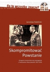 Okładka książki Skompromitować Powstanie. Zmagania komunistycznej propagandy z Powstaniem Warszawskim 1953-1956. Jarosław Rabiński