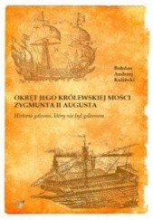Okładka książki Okręt Jego Królewskiej Mości Zygmunta II Augusta : historia galeonu, który nie był galeonem Bohdan Andrzej Kuliński