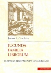 Okładka książki Iucunda familia librorum : humaniści renesansowi w świecie książki Janusz S. Gruchała