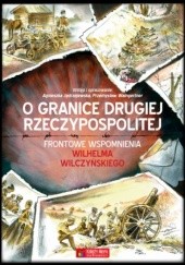 Okładka książki O granice Drugiej Rzeczypospolitej. Frontowe wspomnienia Wilhelma Wilczyńskiego Wilhelm Wilczyński