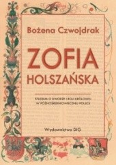 Okładka książki Zofia Holszańska. Studium o dworze i roli królowej w późnośredniowiecznej Polsce Bożena Czwojdrak