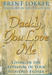 Okładka książki Daddy, You Love Me: Living in the Approval of Your Heavenly Father Brent Lokker